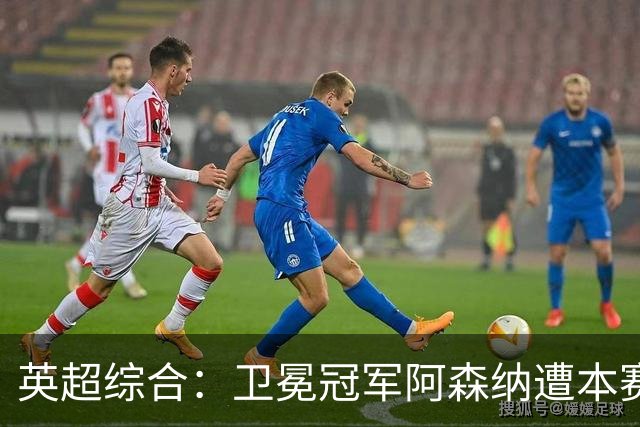 英超综合：卫冕冠军阿森纳遭本赛季联赛首败